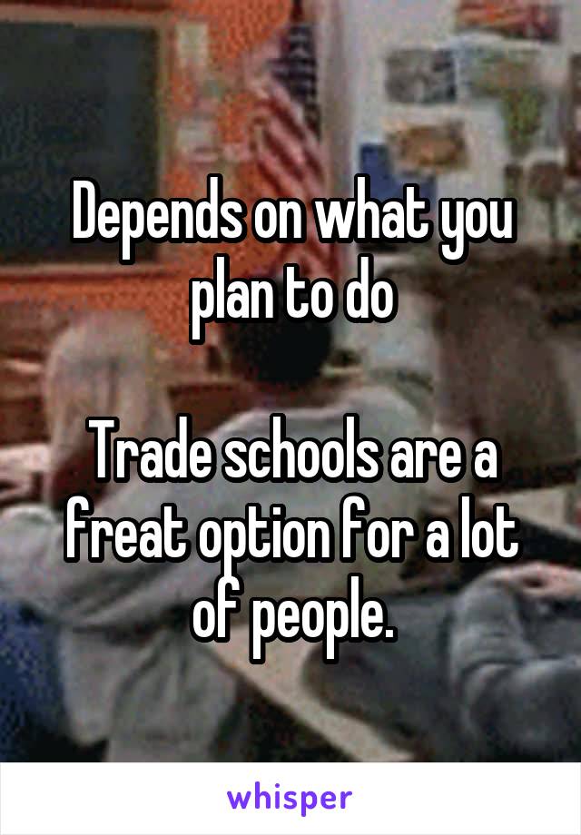 Depends on what you plan to do

Trade schools are a freat option for a lot of people.