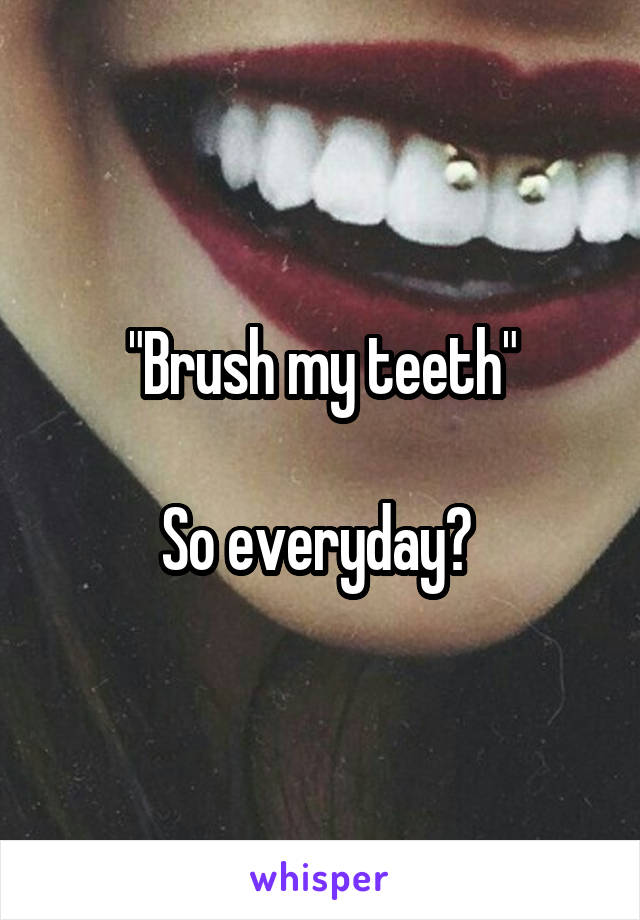 "Brush my teeth"

So everyday? 