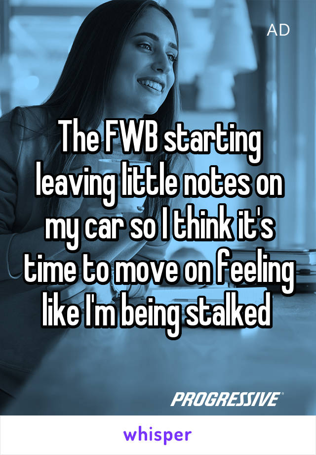 The FWB starting leaving little notes on my car so I think it's time to move on feeling like I'm being stalked 