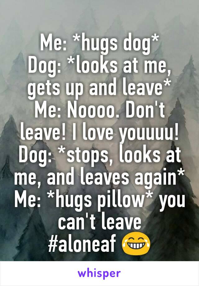 Me: *hugs dog*
Dog: *looks at me, gets up and leave*
Me: Noooo. Don't leave! I love youuuu!
Dog: *stops, looks at me, and leaves again*
Me: *hugs pillow* you can't leave
#aloneaf 😂