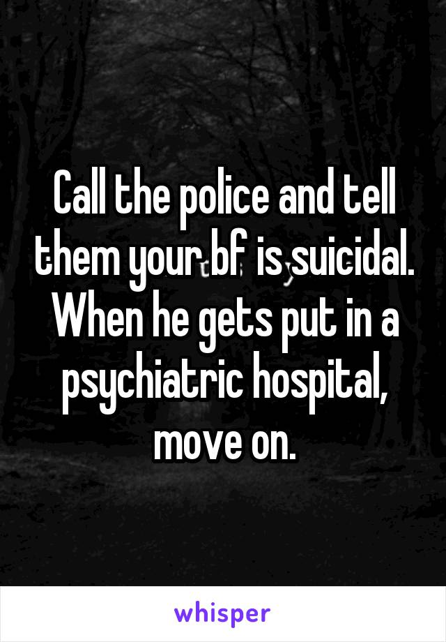 Call the police and tell them your bf is suicidal. When he gets put in a psychiatric hospital, move on.