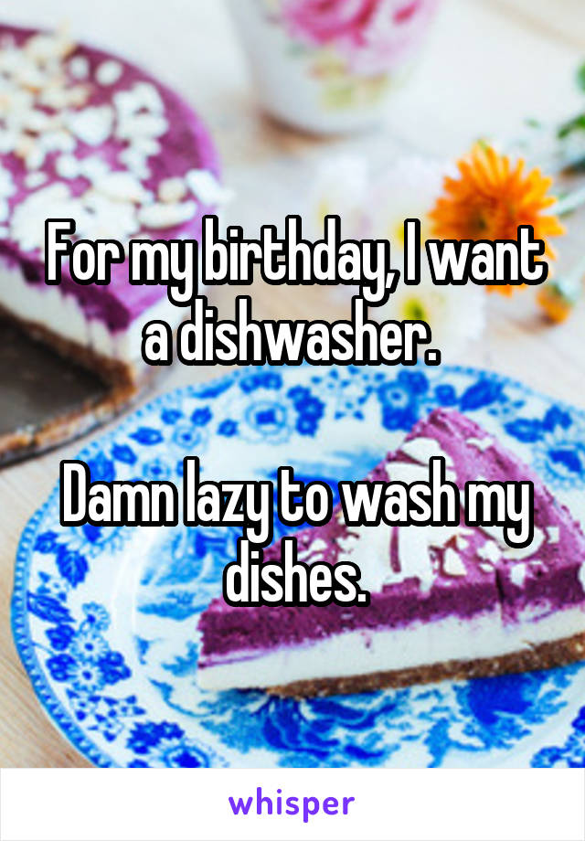 For my birthday, I want a dishwasher. 

Damn lazy to wash my dishes.