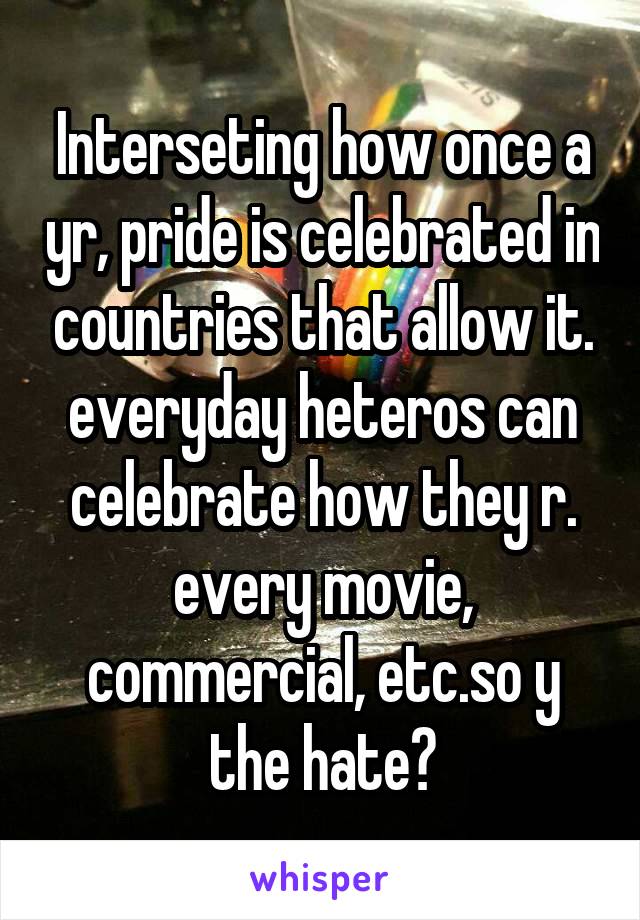 Interseting how once a yr, pride is celebrated in countries that allow it. everyday heteros can celebrate how they r. every movie, commercial, etc.so y the hate?