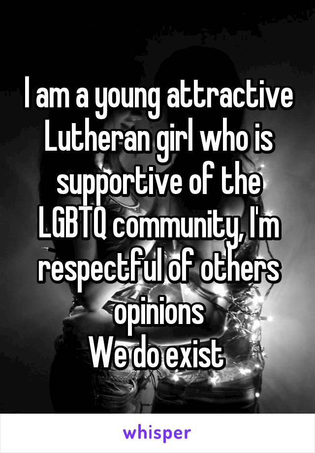 I am a young attractive Lutheran girl who is supportive of the LGBTQ community, I'm respectful of others opinions
We do exist 