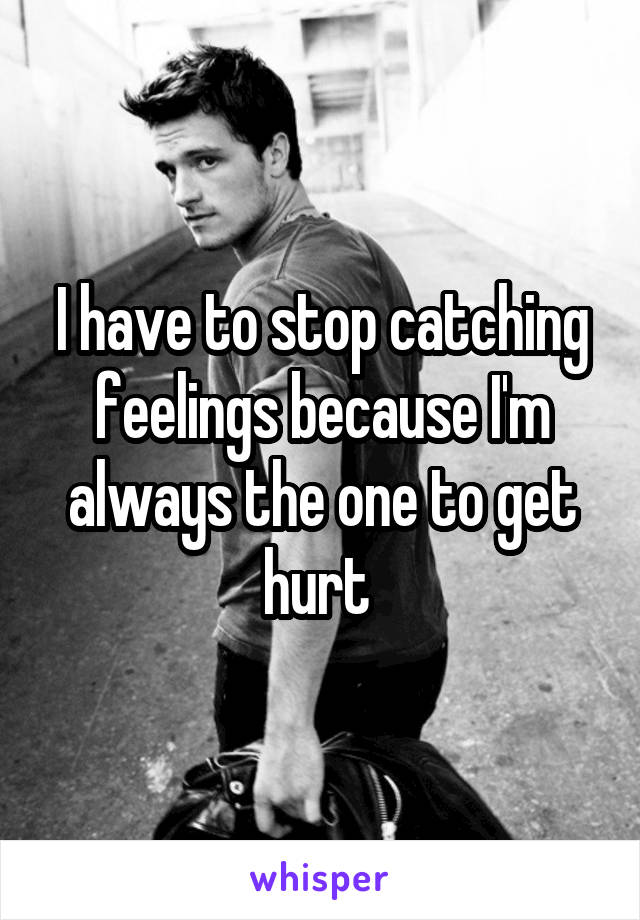 I have to stop catching feelings because I'm always the one to get hurt 