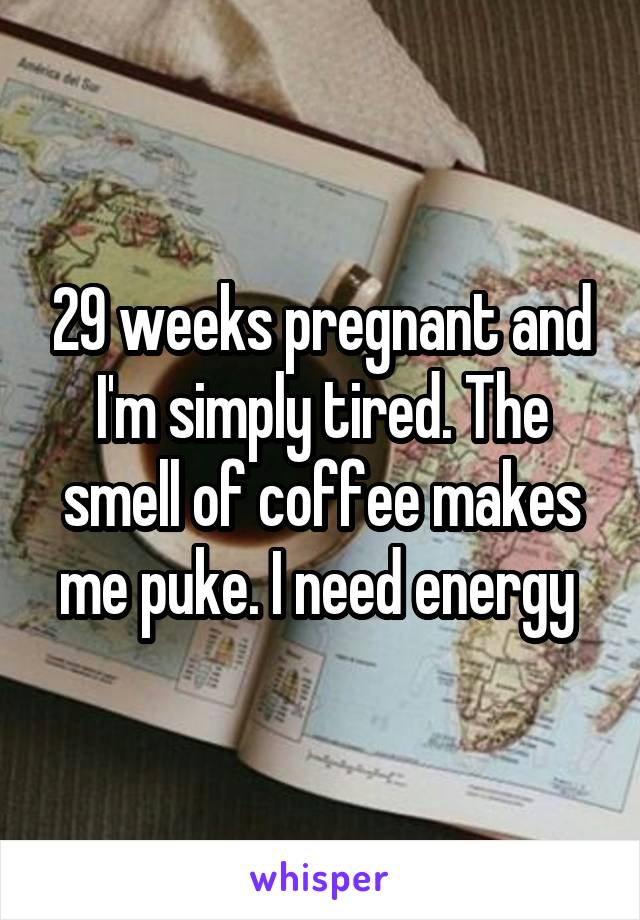 29 weeks pregnant and I'm simply tired. The smell of coffee makes me puke. I need energy 