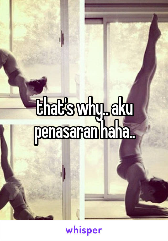 that's why.. aku penasaran haha..