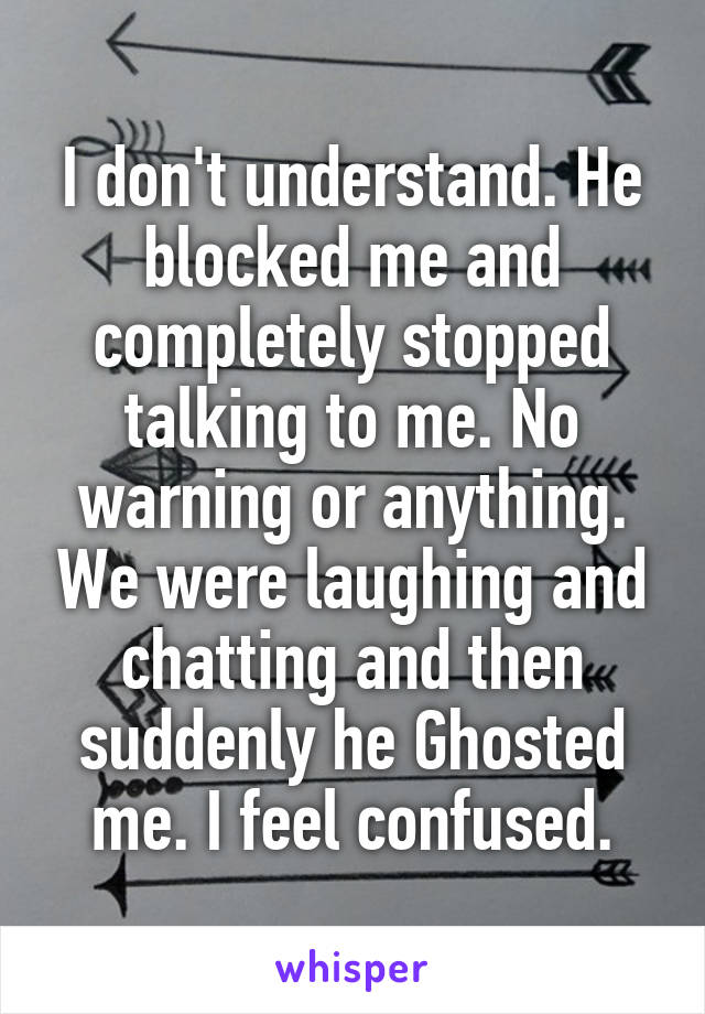 I don't understand. He blocked me and completely stopped talking to me. No warning or anything. We were laughing and chatting and then suddenly he Ghosted me. I feel confused.