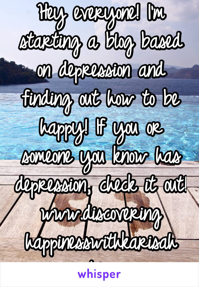 Hey everyone! I'm starting a blog based on depression and finding out how to be happy! If you or someone you know has depression, check it out!
www.discovering
happinesswithkarisah
.weebly.com