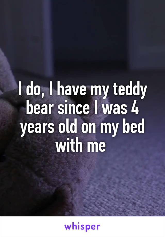 I do, I have my teddy bear since I was 4 years old on my bed with me 