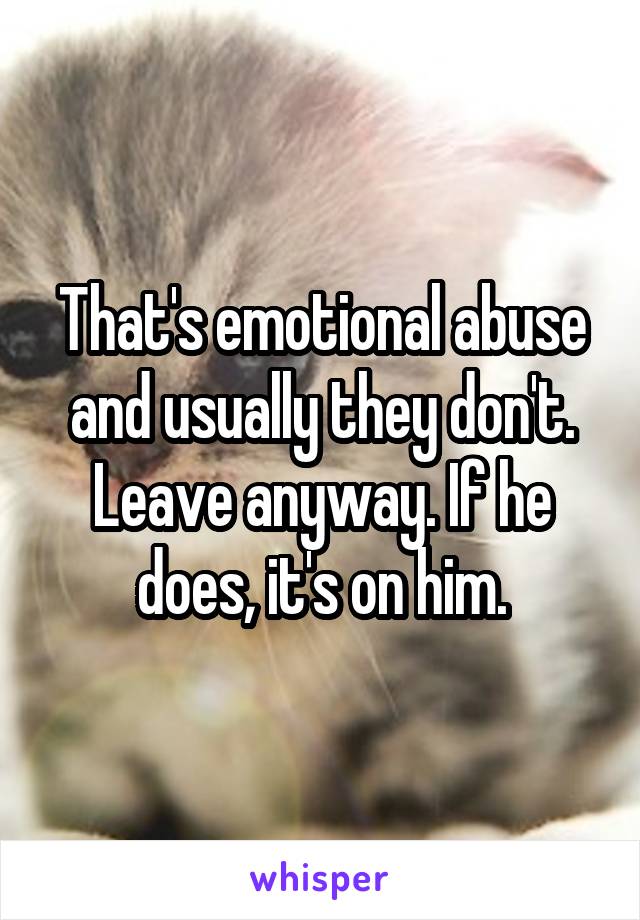 That's emotional abuse and usually they don't. Leave anyway. If he does, it's on him.