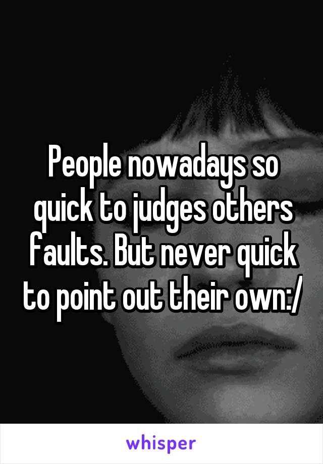 People nowadays so quick to judges others faults. But never quick to point out their own:/