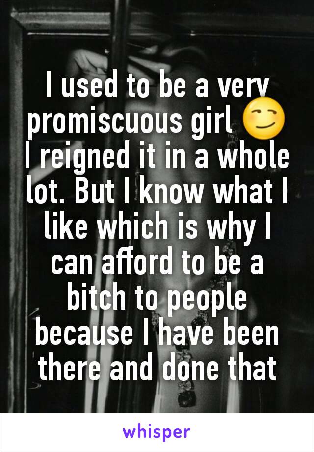 I used to be a very promiscuous girl 😏 I reigned it in a whole lot. But I know what I like which is why I can afford to be a bitch to people because I have been there and done that