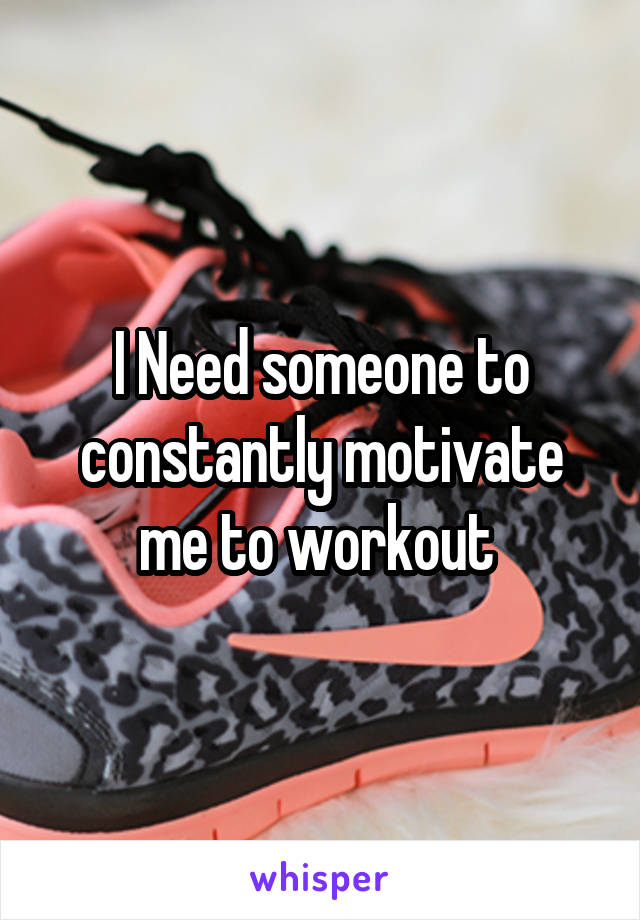 I Need someone to constantly motivate me to workout 