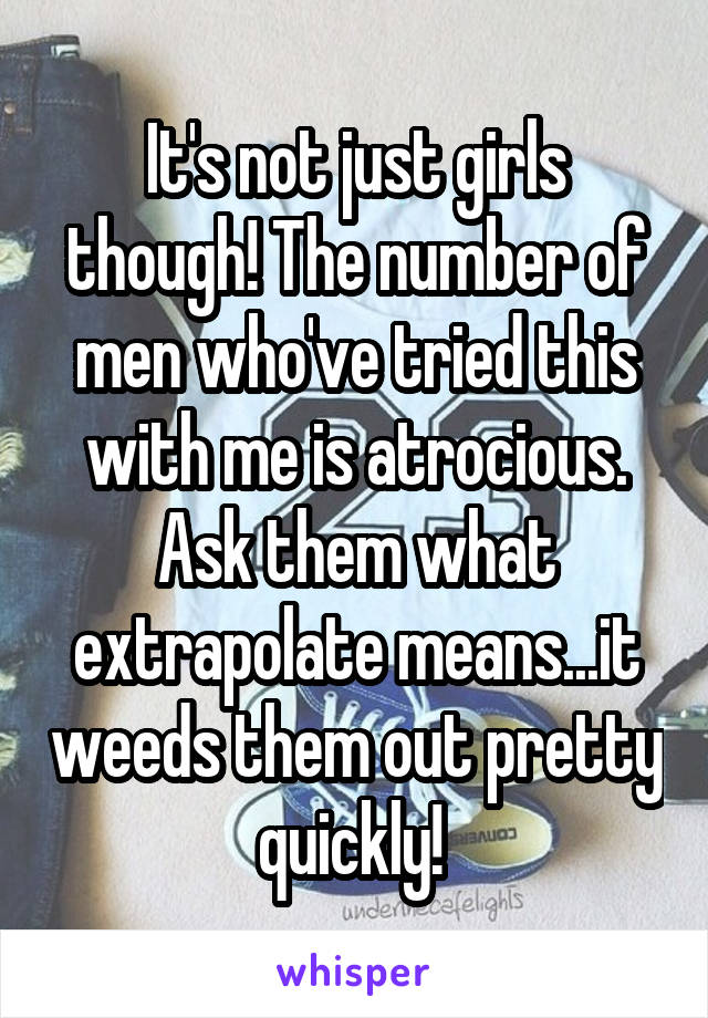 It's not just girls though! The number of men who've tried this with me is atrocious.
Ask them what extrapolate means...it weeds them out pretty quickly! 