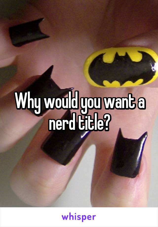 Why would you want a nerd title?