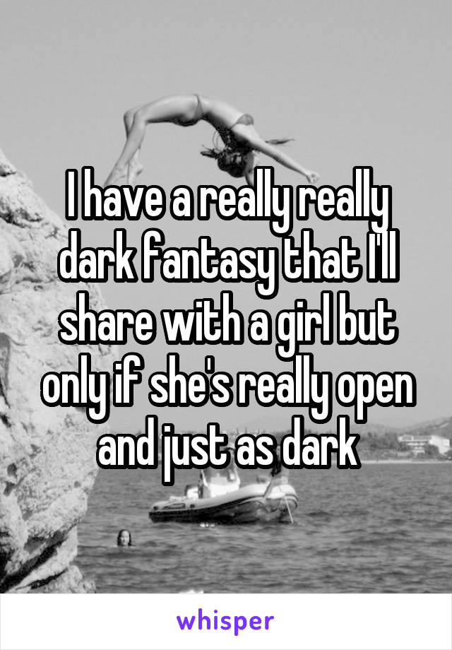 I have a really really dark fantasy that I'll share with a girl but only if she's really open and just as dark