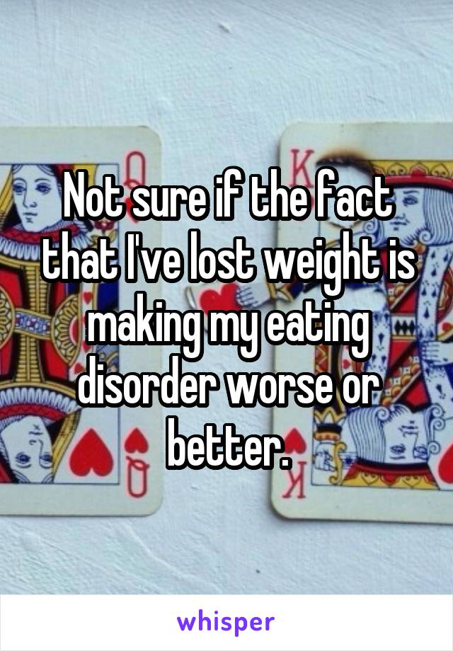 Not sure if the fact that I've lost weight is making my eating disorder worse or better.