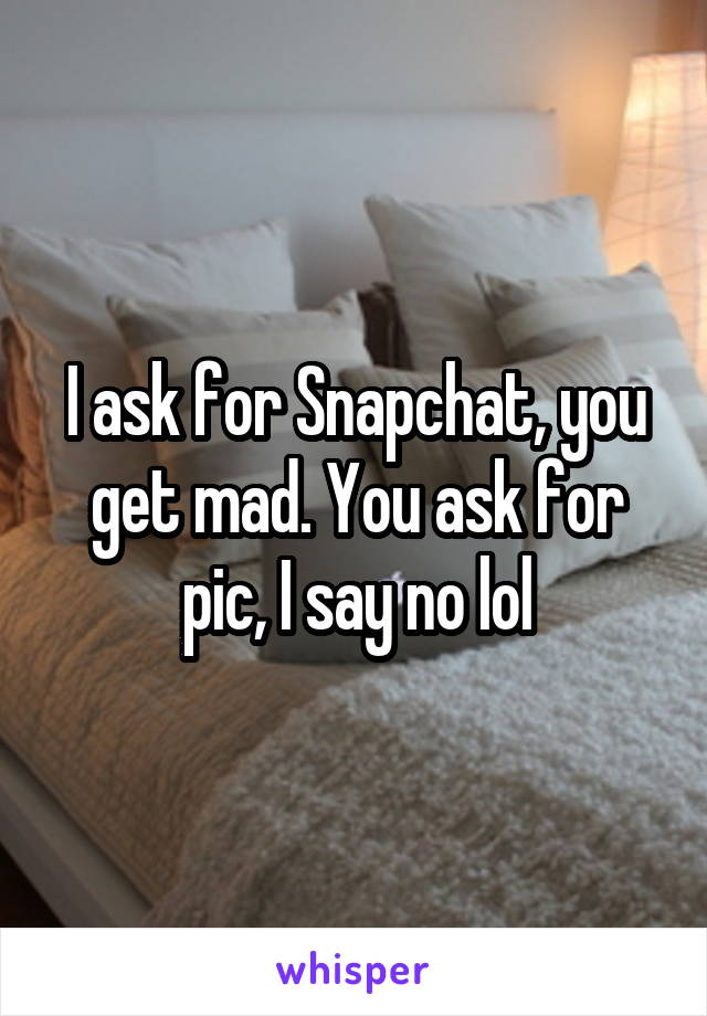 I ask for Snapchat, you get mad. You ask for pic, I say no lol