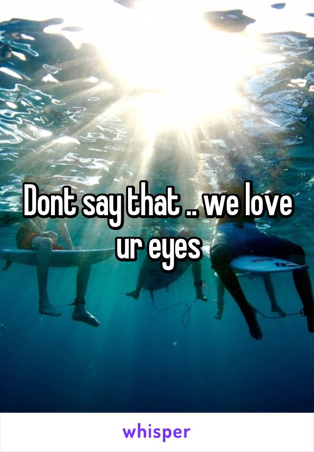 Dont say that .. we love ur eyes