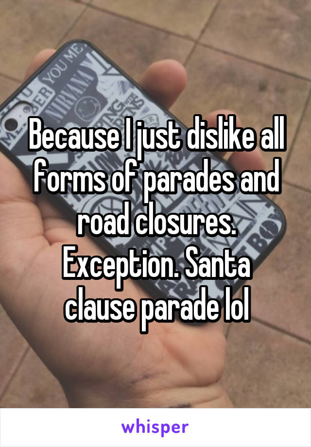 Because I just dislike all forms of parades and road closures.
Exception. Santa clause parade lol