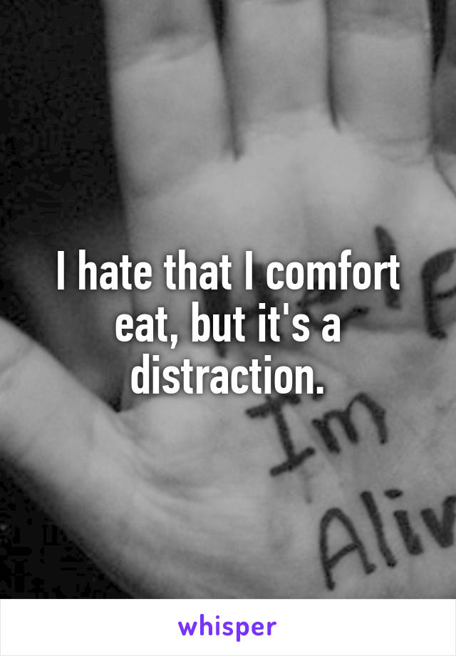 I hate that I comfort eat, but it's a distraction.