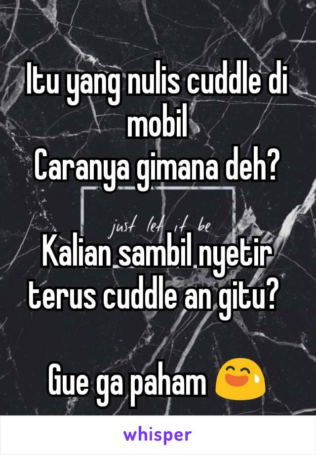 Itu yang nulis cuddle di mobil
Caranya gimana deh?

Kalian sambil nyetir terus cuddle an gitu? 

Gue ga paham 😅