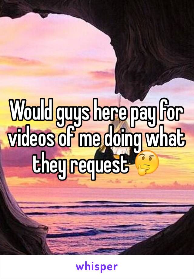 Would guys here pay for videos of me doing what they request 🤔