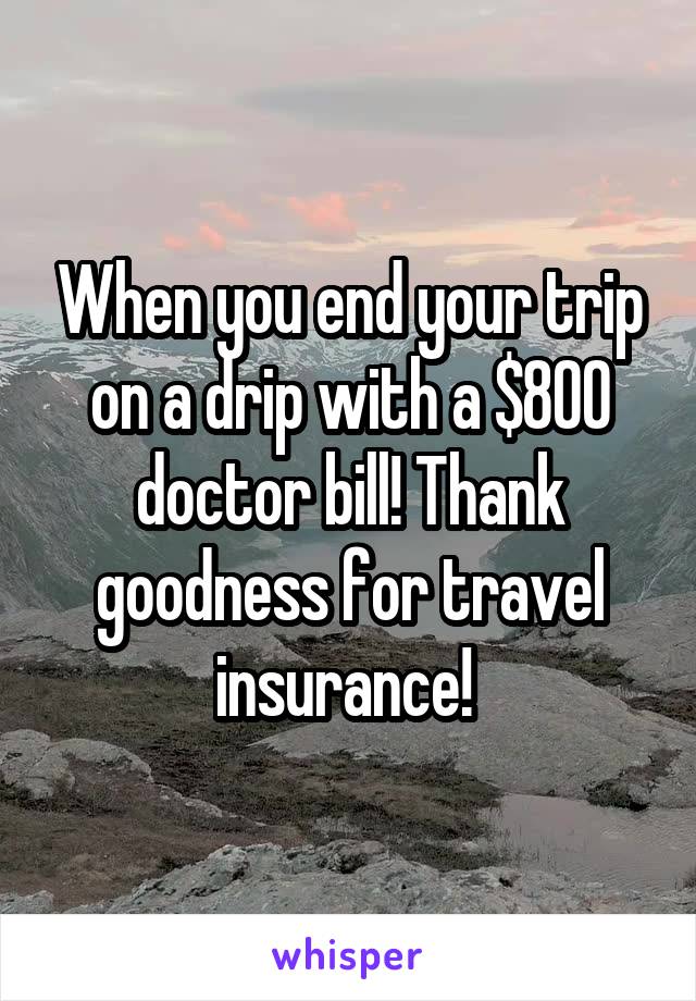 When you end your trip on a drip with a $800 doctor bill! Thank goodness for travel insurance! 