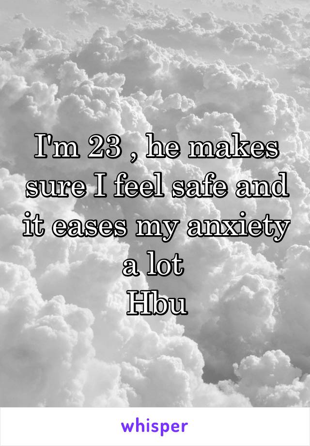 I'm 23 , he makes sure I feel safe and it eases my anxiety a lot 
Hbu