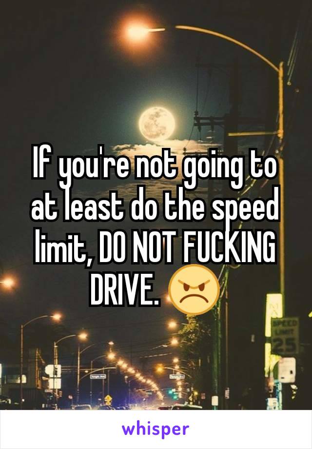 If you're not going to at least do the speed limit, DO NOT FUCKING DRIVE. 😠