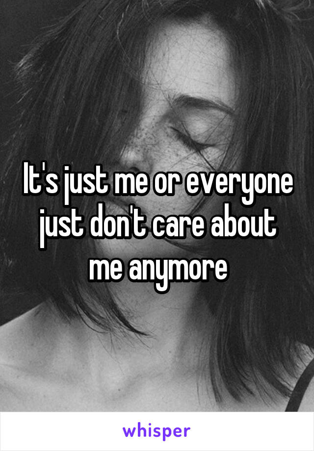 It's just me or everyone just don't care about me anymore