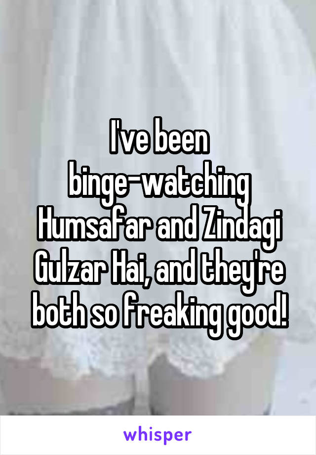 I've been binge-watching Humsafar and Zindagi Gulzar Hai, and they're both so freaking good!