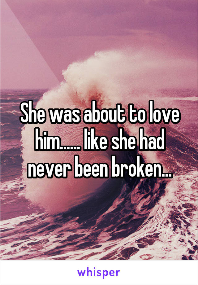 She was about to love him...... like she had never been broken...