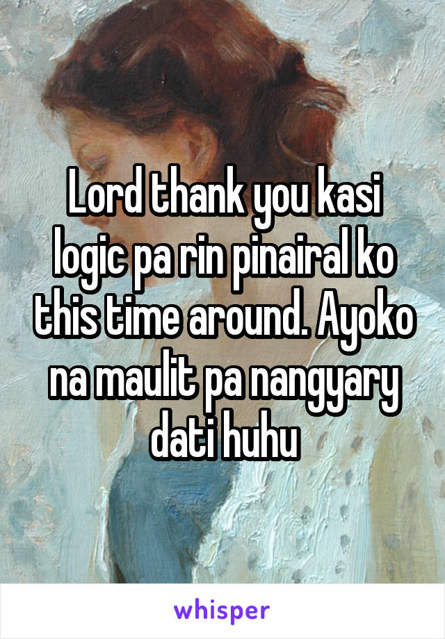 Lord thank you kasi logic pa rin pinairal ko this time around. Ayoko na maulit pa nangyary dati huhu