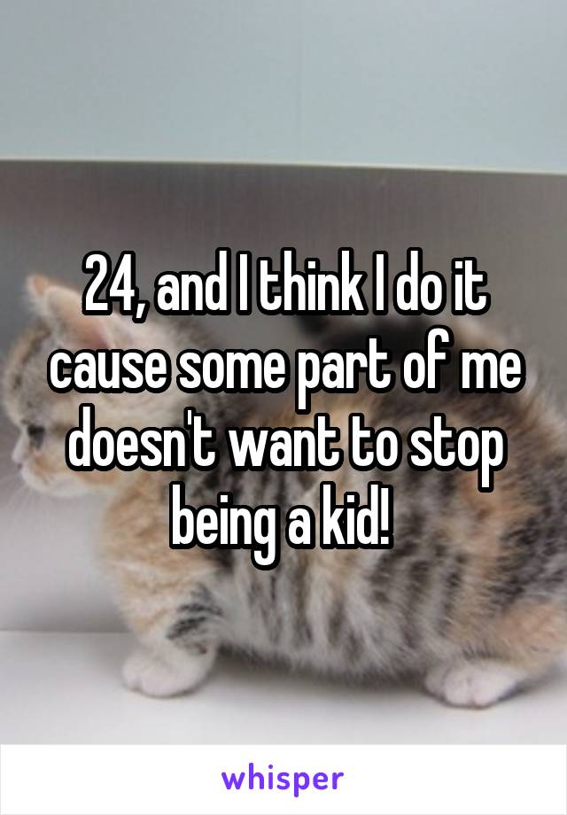 24, and I think I do it cause some part of me doesn't want to stop being a kid! 