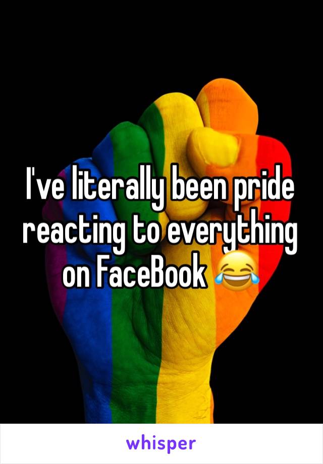 I've literally been pride reacting to everything on FaceBook 😂