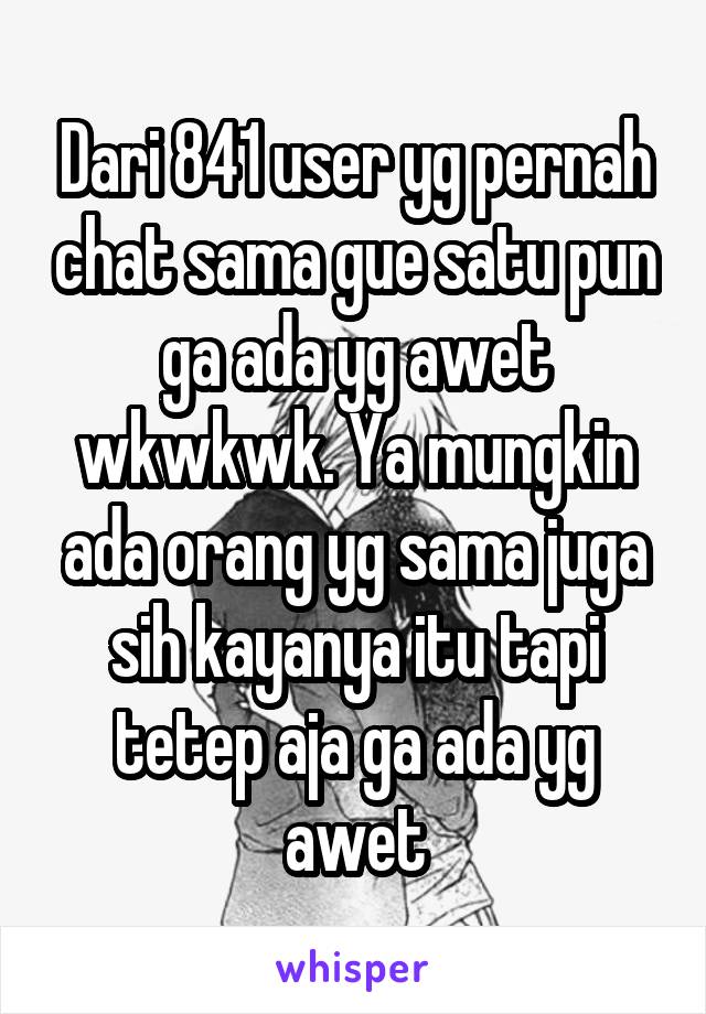 Dari 841 user yg pernah chat sama gue satu pun ga ada yg awet wkwkwk. Ya mungkin ada orang yg sama juga sih kayanya itu tapi tetep aja ga ada yg awet