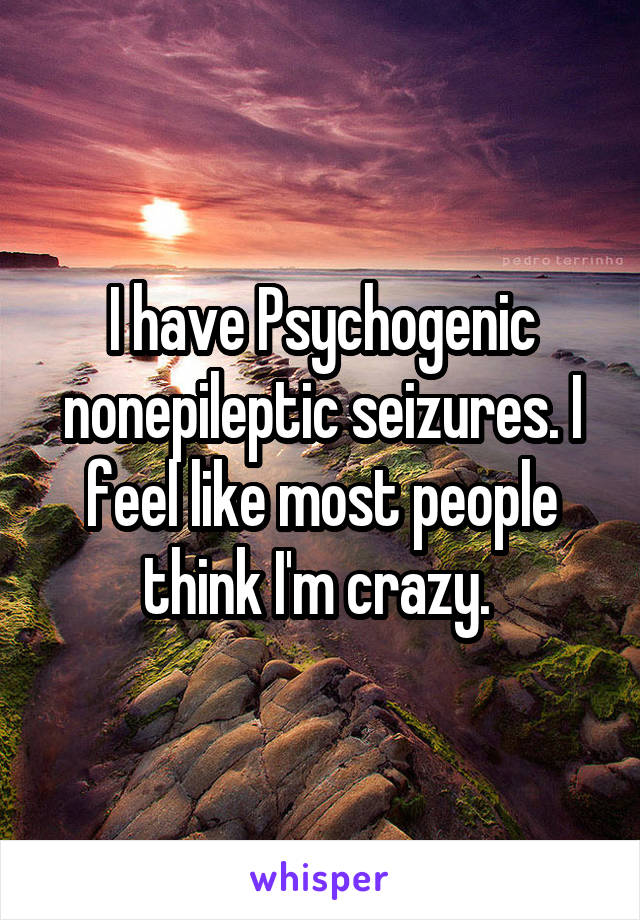 I have Psychogenic nonepileptic seizures. I feel like most people think I'm crazy. 