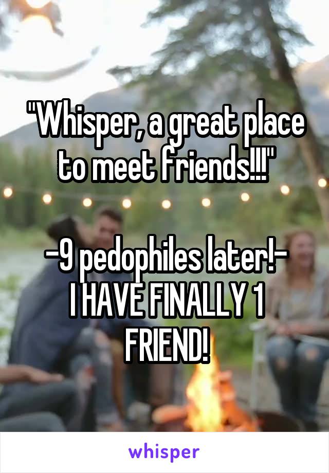 "Whisper, a great place to meet friends!!!"

-9 pedophiles later!-
I HAVE FINALLY 1 FRIEND!