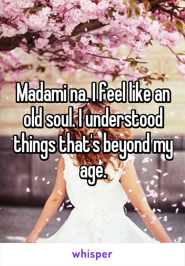 Madami na. I feel like an old soul. I understood things that's beyond my age.