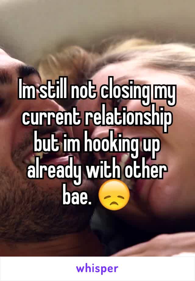 Im still not closing my current relationship but im hooking up already with other bae. 😞