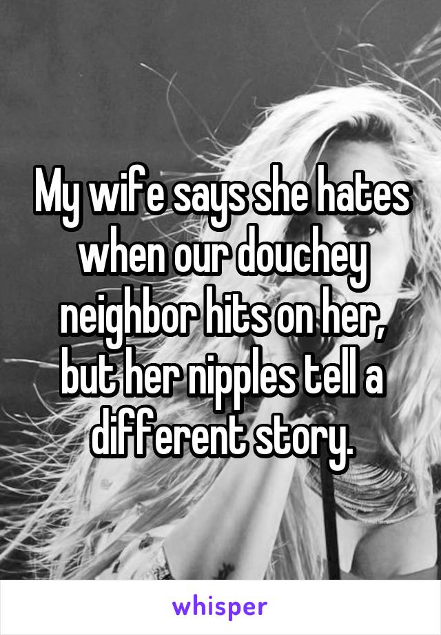 My wife says she hates when our douchey neighbor hits on her, but her nipples tell a different story.