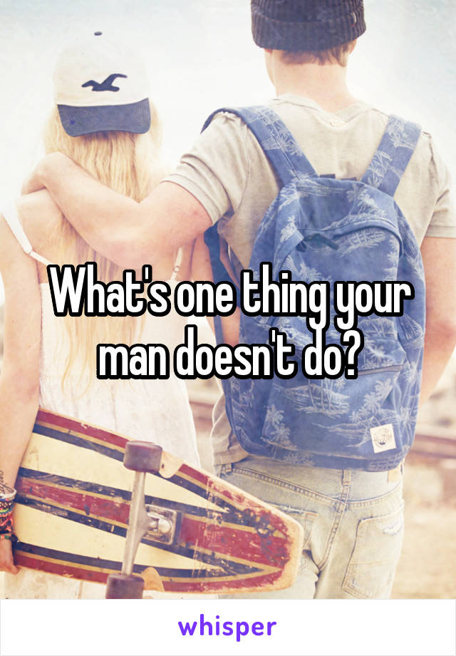 What's one thing your man doesn't do?