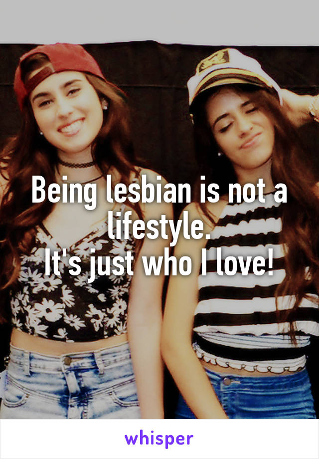 Being lesbian is not a lifestyle.
It's just who I love!