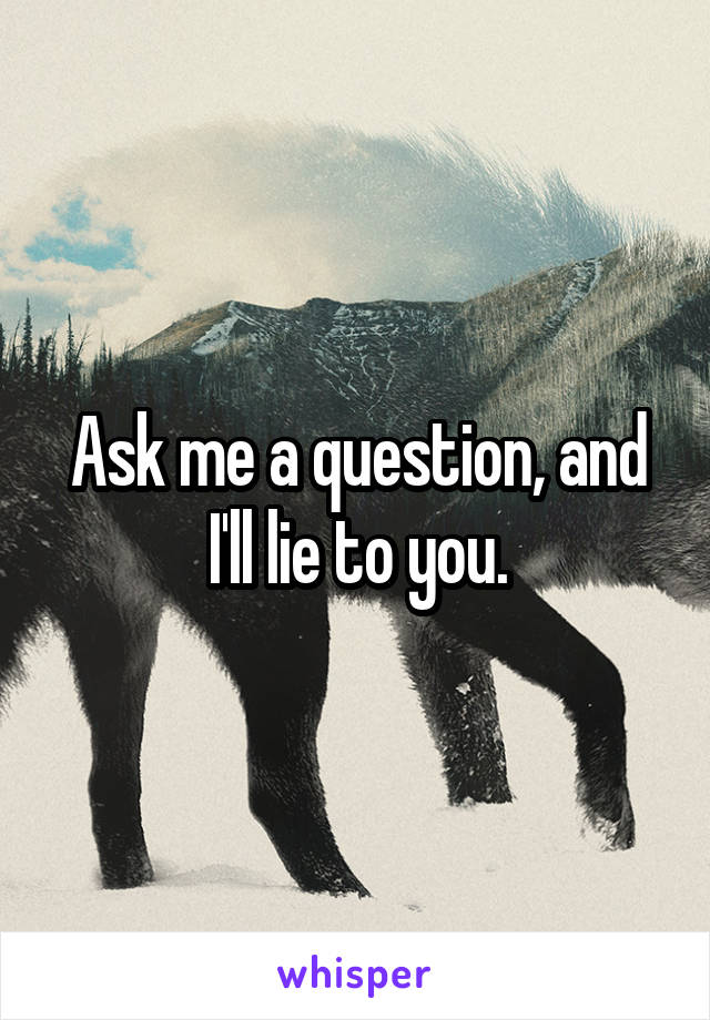 Ask me a question, and I'll lie to you.