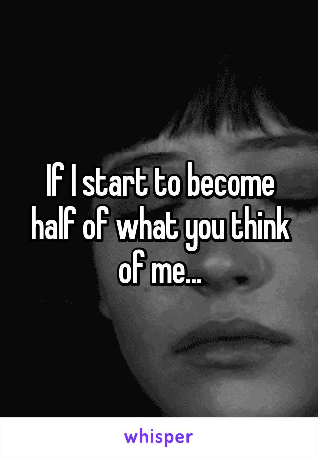 If I start to become half of what you think of me...