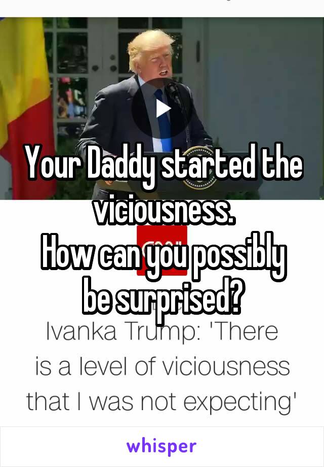 Your Daddy started the viciousness.
How can you possibly be surprised?