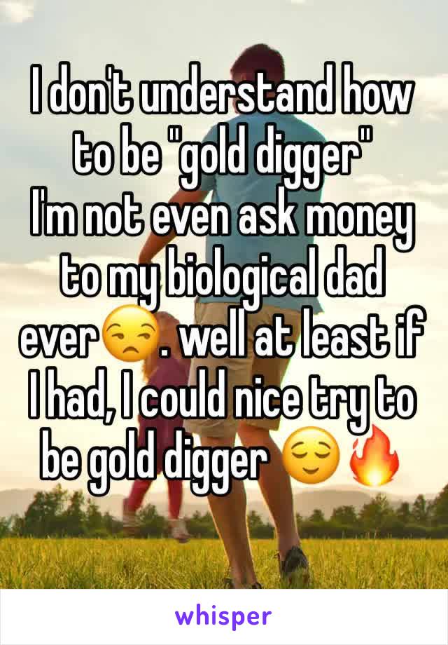 I don't understand how to be "gold digger"
I'm not even ask money to my biological dad ever😒. well at least if I had, I could nice try to be gold digger 😌🔥