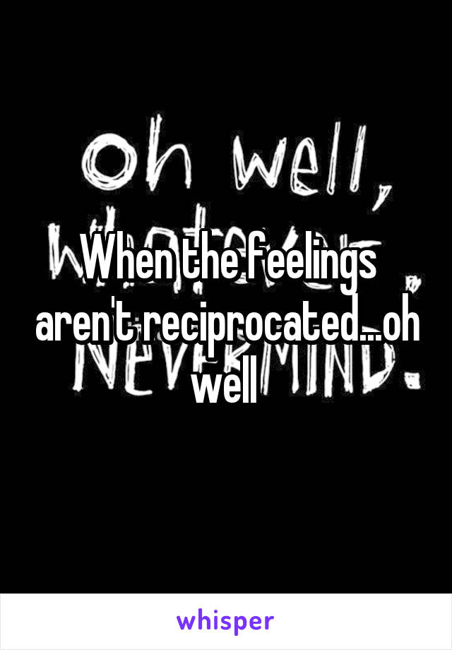 When the feelings aren't reciprocated...oh well 